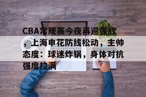 开元娱乐-CBA常规赛今夜再迎强敌，上海申花防线松动，主帅态度：球迷炸锅，身体对抗强度拉满的简单介绍